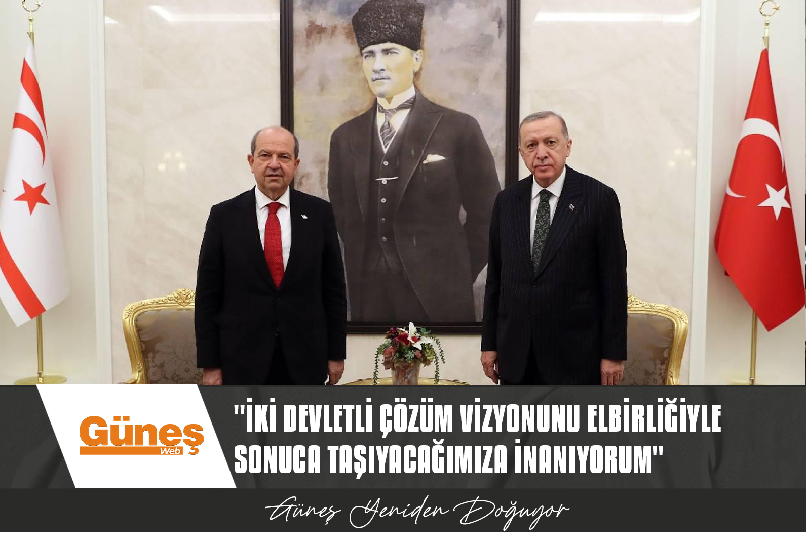 “MİLLİ DAVAMIZ KIBRIS KONUSUNDA ORTAYA KOYDUĞUNUZ İKİ DEVLETLİ ÇÖZÜM VİZYONUNU ELBİRLİĞİYLE SONUCA TAŞIYACAĞIMIZA İNANIYORUM”
