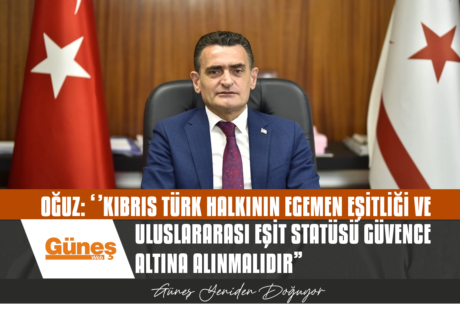 OĞUZ: ‘’KIBRIS TÜRK HALKININ EGEMEN EŞİTLİĞİ VE ULUSLARARASI EŞİT STATÜSÜ GÜVENCE ALTINA ALINMALIDIR”