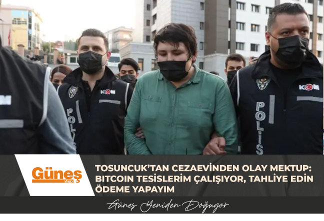 TOSUNCUK’TAN CEZAEVİNDEN OLAY MEKTUP: BITCOIN TESİSLERİM ÇALIŞIYOR, TAHLİYE EDİN ÖDEME YAPAYIM