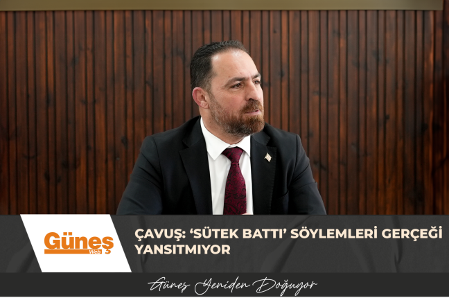 ÇAVUŞ: ‘SÜTEK BATTI’ SÖYLEMLERİ GERÇEĞİ YANSITMIYOR