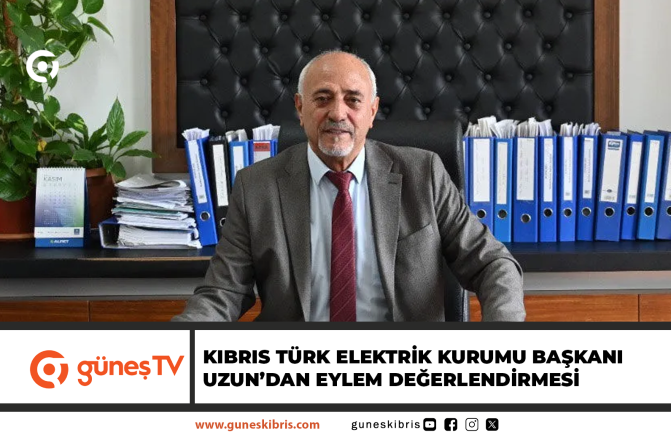 KIBRIS TÜRK ELEKTRİK KURUMU BAŞKANI UZUN’DAN EYLEM DEĞERLENDİRMESİ