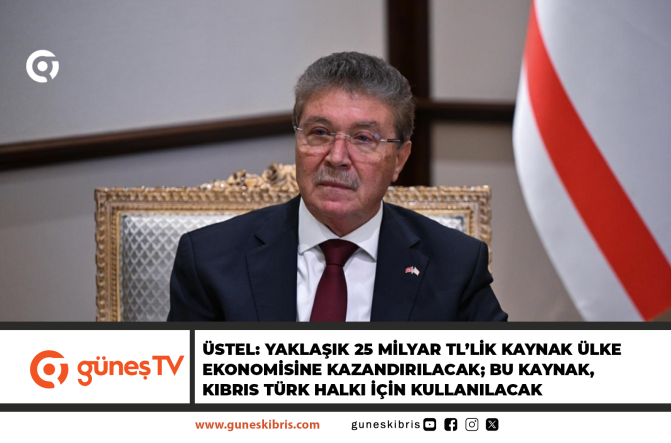 ÜSTEL: YAKLAŞIK 25 MİLYAR TL’LİK KAYNAK ÜLKE EKONOMİSİNE KAZANDIRILACAK; BU KAYNAK, KIBRIS TÜRK HALKI İÇİN KULLANILACAK