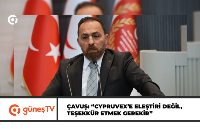 ÇAVUŞ: “CYPRUVEX’E ELEŞTİRİ DEĞİL, TEŞEKKÜR ETMEK GEREKİR”