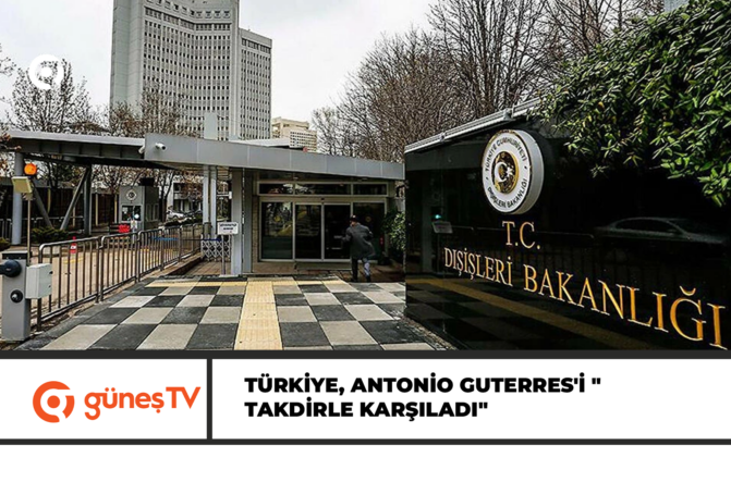 Türkiye, Antonio Guterres’i “takdirle karşıladı”