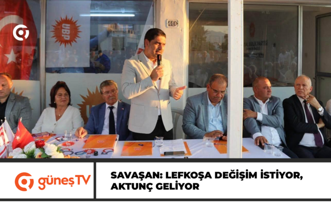 SAVAŞAN: LEFKOŞA DEĞİŞİM İSTİYOR, AKTUNÇ GELİYOR