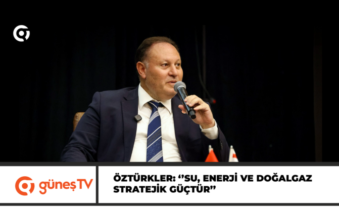 Öztürkler: ‘’Su, enerji ve doğalgaz stratejik güçtür’’
