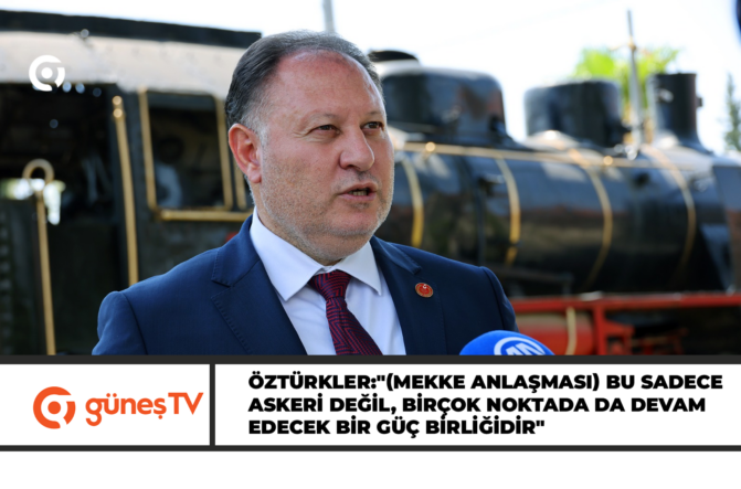 Öztürkler:”(Mekke Anlaşması) Bu sadece askeri değil, birçok noktada da devam edecek bir güç birliğidir”