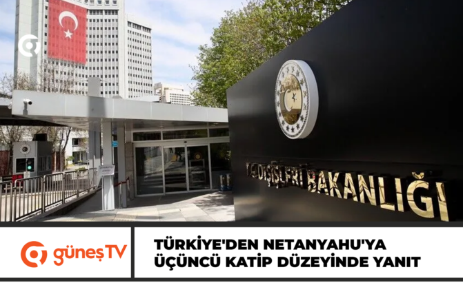 TÜRKİYE’DEN NETANYAHU’NUN AÇIKLAMALARINA ÜÇÜNCÜ KATİP DÜZEYİNDE YANIT