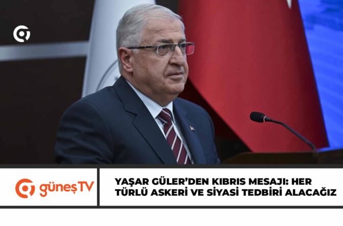 YAŞAR GÜLER’DEN KIBRIS MESAJI: HER TÜRLÜ ASKERİ VE SİYASİ TEDBİRİ ALACAĞIZ