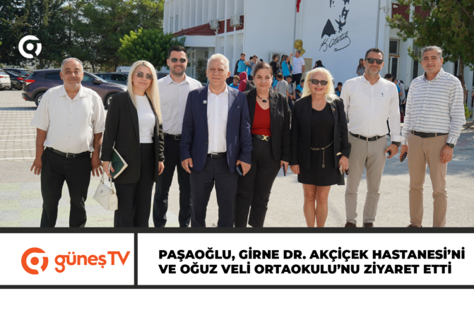PAŞAOĞLU, GİRNE DR. AKÇİÇEK HASTANESİ’Nİ VE OĞUZ VELİ ORTAOKULU’NU ZİYARET ETTİ
